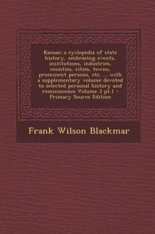 Cover of Kansas; A Cyclopedia of State History, Embracing Events, Institutions, Industries, Counties, Cities, Towns, Prominent Persons, Etc. ... with a Supplementary Volume Devoted to Selected Personal History and Reminiscence Volume 3 PT.1 - Primary Source Edition