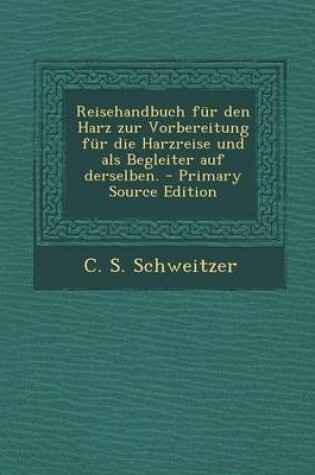 Cover of Reisehandbuch Fur Den Harz Zur Vorbereitung Fur Die Harzreise Und ALS Begleiter Auf Derselben. - Primary Source Edition