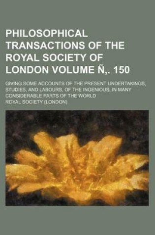 Cover of Philosophical Transactions of the Royal Society of London; Giving Some Accounts of the Present Undertakings, Studies, and Labours, of the Ingenious, in Many Considerable Parts of the World Volume N . 150