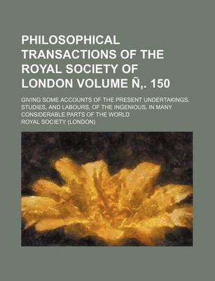 Book cover for Philosophical Transactions of the Royal Society of London; Giving Some Accounts of the Present Undertakings, Studies, and Labours, of the Ingenious, in Many Considerable Parts of the World Volume N . 150