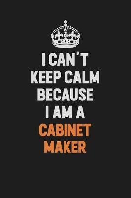 Book cover for I Can't Keep Calm Because I Am A Cabinet Maker