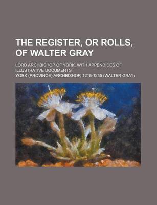 Book cover for The Register, or Rolls, of Walter Gray; Lord Archbishop of York. with Appendices of Illustrative Documents