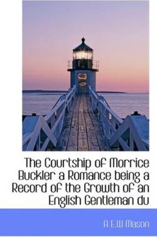 Cover of The Courtship of Morrice Buckler a Romance Being a Record of the Growth of an English Gentleman Du