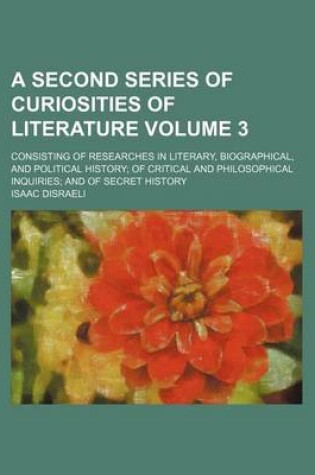 Cover of A Second Series of Curiosities of Literature Volume 3; Consisting of Researches in Literary, Biographical, and Political History of Critical and Philosophical Inquiries and of Secret History