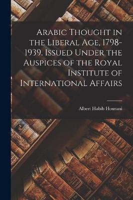 Book cover for Arabic Thought in the Liberal Age, 1798-1939. Issued Under the Auspices of the Royal Institute of International Affairs