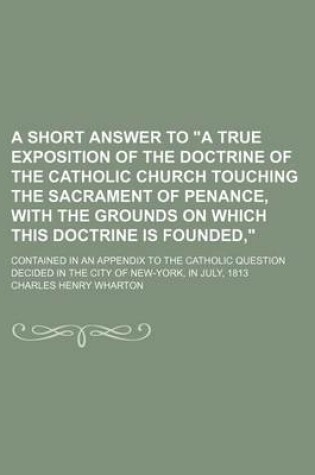 Cover of A Short Answer to a True Exposition of the Doctrine of the Catholic Church Touching the Sacrament of Penance, with the Grounds on Which This Doctri