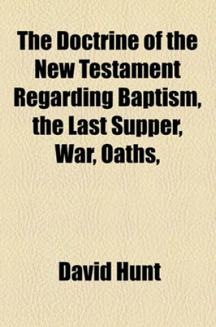 Cover of The Doctrine of the New Testament Regarding Baptism, the Last Supper, War, Oaths,