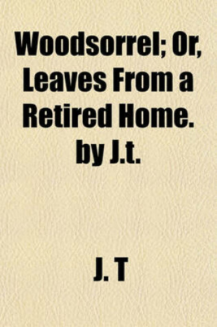 Cover of Woodsorrel; Or, Leaves from a Retired Home. by J.T.