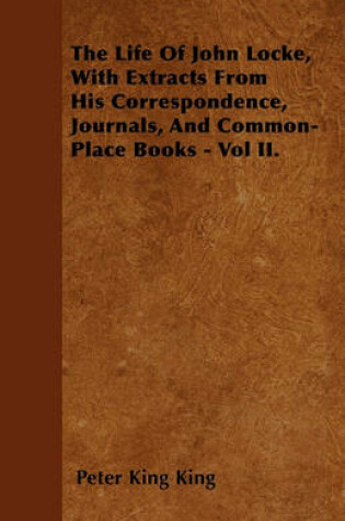 Cover of The Life Of John Locke, With Extracts From His Correspondence, Journals, And Common-Place Books - Vol II.