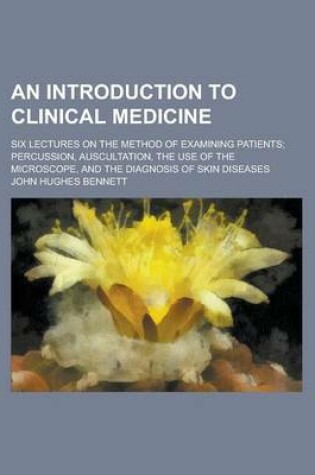 Cover of An Introduction to Clinical Medicine; Six Lectures on the Method of Examining Patients; Percussion, Auscultation, the Use of the Microscope, and the