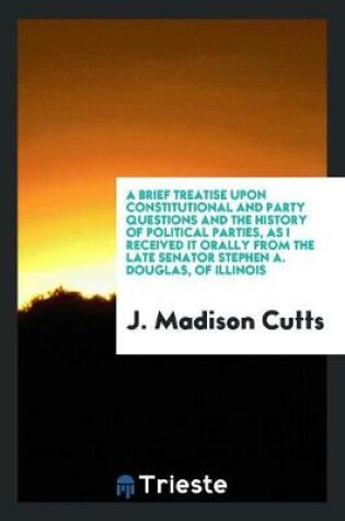 Cover of A Brief Treatise Upon Constitutional and Party Questions and the History of Political Parties, as I Received It Orally from the Late Senator Stephen A. Douglas, of Illinois