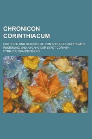 Cover of Chronicon Corinthiacum; Historien Und Geschichte Von Ankunfft Auffnemen Regierung Und Abgang Der Stadt Corinth