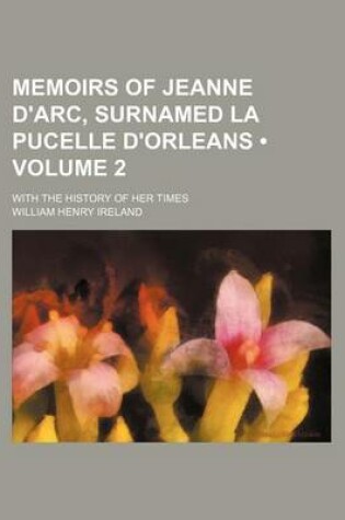 Cover of Memoirs of Jeanne D'Arc, Surnamed La Pucelle D'Orleans (Volume 2); With the History of Her Times