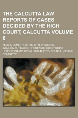 Cover of The Calcutta Law Reports of Cases Decided by the High Court, Calcutta; Also Judgments of H.M.'s Privy Council Volume 8