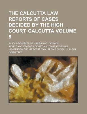 Book cover for The Calcutta Law Reports of Cases Decided by the High Court, Calcutta; Also Judgments of H.M.'s Privy Council Volume 8