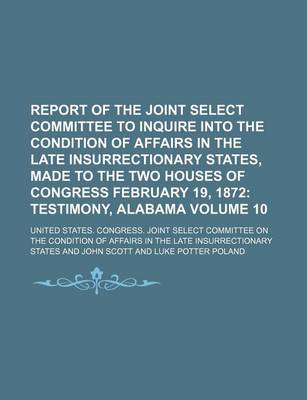 Book cover for Report of the Joint Select Committee to Inquire Into the Condition of Affairs in the Late Insurrectionary States, Made to the Two Houses of Congress February 19, 1872 Volume 10; Testimony, Alabama