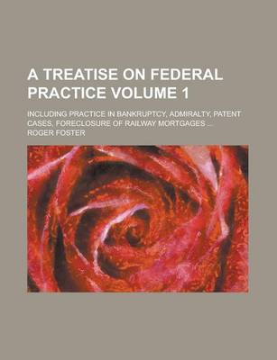 Book cover for A Treatise on Federal Practice; Including Practice in Bankruptcy, Admiralty, Patent Cases, Foreclosure of Railway Mortgages ... Volume 1