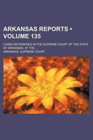 Cover of Arkansas Reports (Volume 135); Cases Determined in the Supreme Court of the State of Arkansas, at the