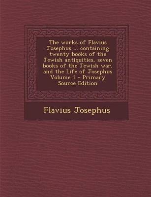 Book cover for The Works of Flavius Josephus ... Containing Twenty Books of the Jewish Antiquities, Seven Books of the Jewish War, and the Life of Josephus Volume 1 - Primary Source Edition