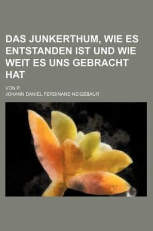 Cover of Das Junkerthum, Wie Es Entstanden Ist Und Wie Weit Es Uns Gebracht Hat; Von P.