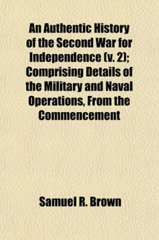 Cover of An Authentic History of the Second War for Independence; Comprising Details of the Military and Naval Operations, from the Commencement to the Close of the Recent War Enriched with Numerous Geographical and Biographical Notes Volume 2