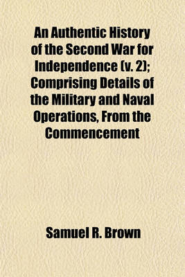 Book cover for An Authentic History of the Second War for Independence; Comprising Details of the Military and Naval Operations, from the Commencement to the Close of the Recent War Enriched with Numerous Geographical and Biographical Notes Volume 2
