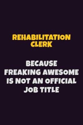 Cover of Rehabilitation Clerk, Because Freaking Awesome Is Not An Official Job Title