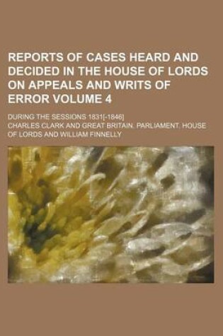Cover of Reports of Cases Heard and Decided in the House of Lords on Appeals and Writs of Error Volume 4; During the Sessions 1831[-1846]