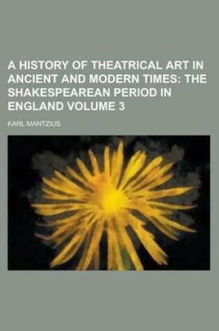 Cover of A History of Theatrical Art in Ancient and Modern Times (Volume 3); The Shakespearean Period in England