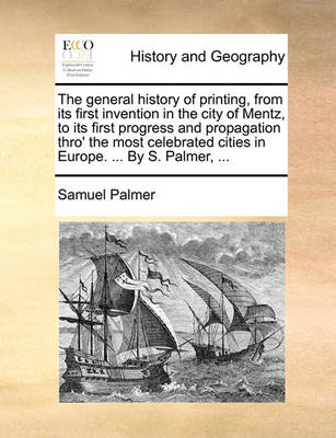 Book cover for The General History of Printing, from Its First Invention in the City of Mentz, to Its First Progress and Propagation Thro' the Most Celebrated Cities in Europe. ... by S. Palmer, ...