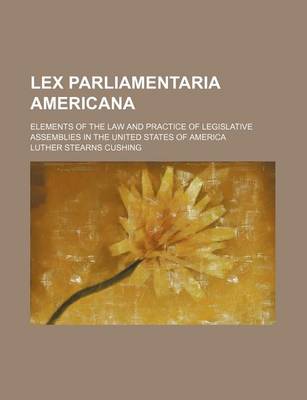 Book cover for Lex Parliamentaria Americana; Elements of the Law and Practice of Legislative Assemblies in the United States of America