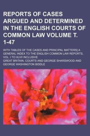 Cover of Reports of Cases Argued and Determined in the English Courts of Common Law; With Tables of the Cases and Principal Matters] a General Index to the English Common Law Reports, Vol. I to XLVII Inclusive Volume . 1-47