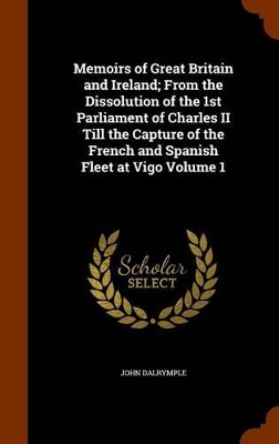 Book cover for Memoirs of Great Britain and Ireland; From the Dissolution of the 1st Parliament of Charles II Till the Capture of the French and Spanish Fleet at Vigo Volume 1