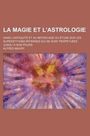 Cover of La Magie Et L'Astrologie; Dans L'Antiquite Et Au Moyen Age Ou Etude Sur Les Superstitions Patennes Qui Se Sont Perpetuees Jusqu 'a Nos Pours