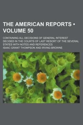 Cover of The American Reports (Volume 50); Containing All Decisions of General Interest Decided in the Courts of Last Resort of the Several States with Notes a