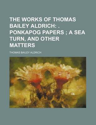 Book cover for The Works of Thomas Bailey Aldrich; . Ponkapog Papers a Sea Turn, and Other Matters