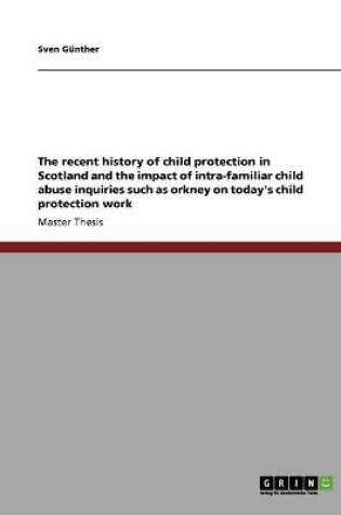 Cover of The recent history of child protection in Scotland and the impact of intra-familiar child abuse inquiries such as orkney on today's child protection work