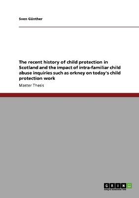 Book cover for The recent history of child protection in Scotland and the impact of intra-familiar child abuse inquiries such as orkney on today's child protection work