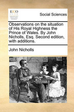 Cover of Observations on the Situation of His Royal Highness the Prince of Wales. by John Nicholls, Esq. Second Edition, with Additions.