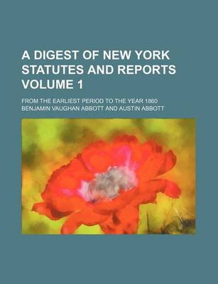 Book cover for A Digest of New York Statutes and Reports Volume 1; From the Earliest Period to the Year 1860