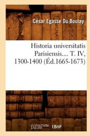 Cover of Historia Universitatis Parisiensis. Tome IV, 1300-1400 (Ed.1665-1673)