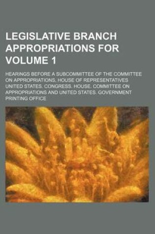 Cover of Legislative Branch Appropriations For; Hearings Before a Subcommittee of the Committee on Appropriations, House of Representatives Volume 1