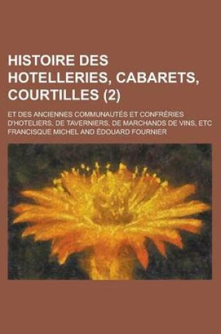 Cover of Histoire Des Hotelleries, Cabarets, Courtilles (2); Et Des Anciennes Communautes Et Confreries D'Hoteliers, de Taverniers, de Marchands de Vins, Etc