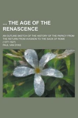 Cover of The Age of the Renascence; An Outline Sketch of the History of the Papacy from the Return from Avignon to the Sack of Rome (1377-1527)