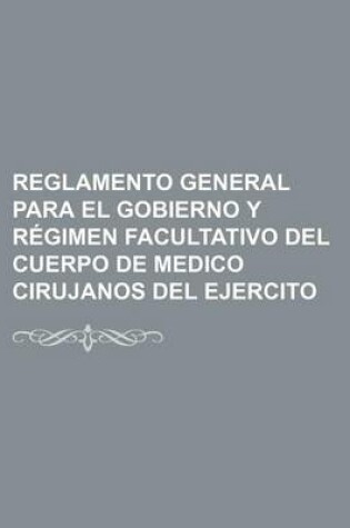 Cover of Reglamento General Para El Gobierno y Regimen Facultativo del Cuerpo de Medico Cirujanos del Ejercito