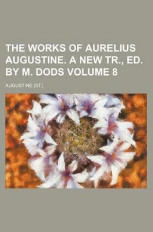 Cover of The Works of Aurelius Augustine. a New Tr., Ed. by M. Dods Volume 8