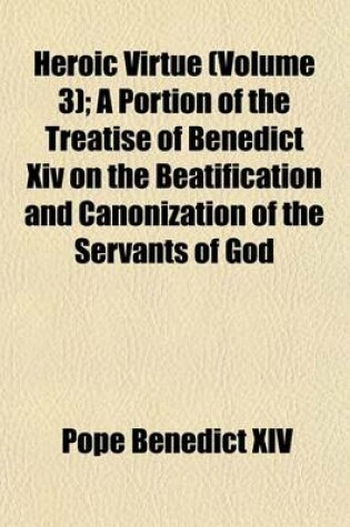 Cover of Heroic Virtue (Volume 3); A Portion of the Treatise of Benedict XIV on the Beatification and Canonization of the Servants of God