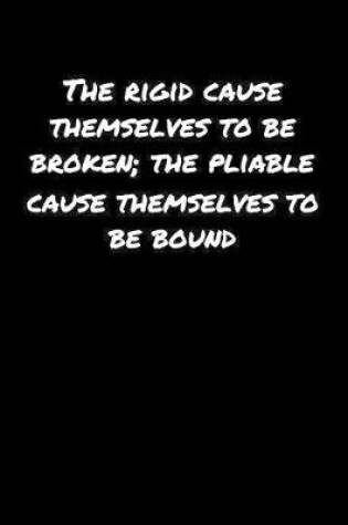 Cover of The Rigid Cause Themselves To Be Broken The Pliable Cause Themselves To Be Bound