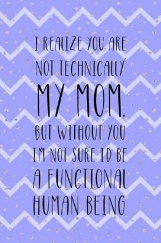 Cover of I Realize You Are Not Technically My Mom. But Without You I'm Not Sure I'd Be A Functional Human Being