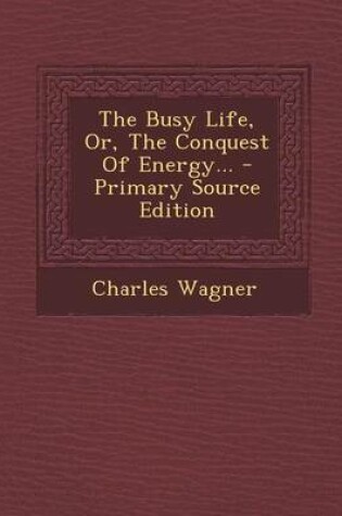 Cover of The Busy Life, Or, the Conquest of Energy... - Primary Source Edition